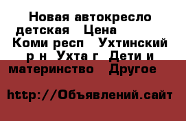 Новая автокресло детская › Цена ­ 4 000 - Коми респ., Ухтинский р-н, Ухта г. Дети и материнство » Другое   